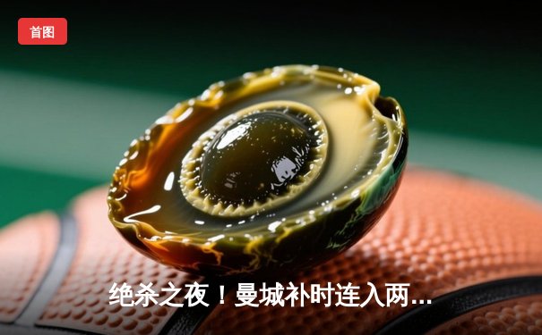 绝杀之夜！曼城补时连入两球逆转皇马，欧冠半决赛上演史诗对决