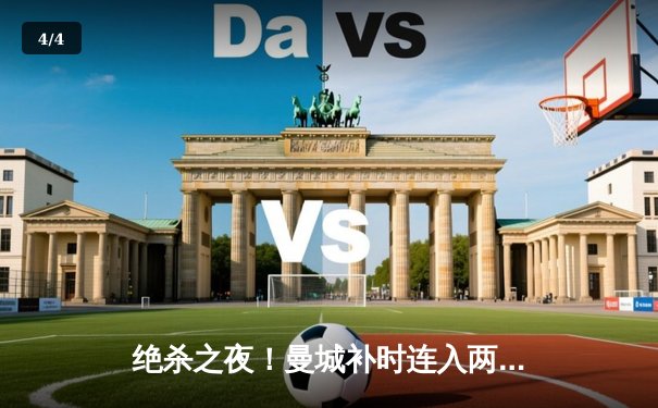 绝杀之夜！曼城补时连入两球逆转皇马，欧冠半决赛上演史诗对决 - 4