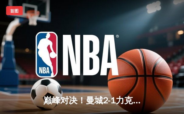 巅峰对决！曼城2-1力克拜仁，哈兰德双响锁定胜局