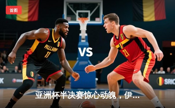 亚洲杯半决赛惊心动魄，伊朗补时绝杀日本挺进决赛