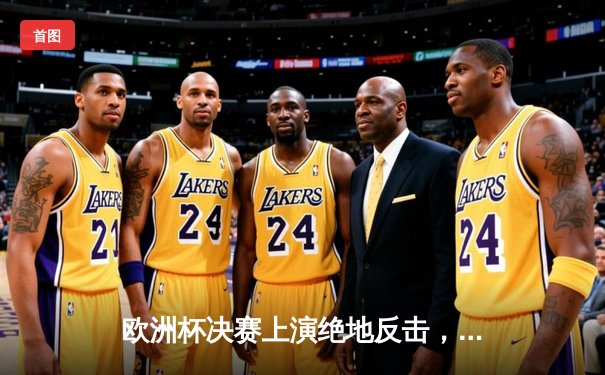 欧洲杯决赛上演绝地反击，意大利点球大战险胜英格兰夺冠