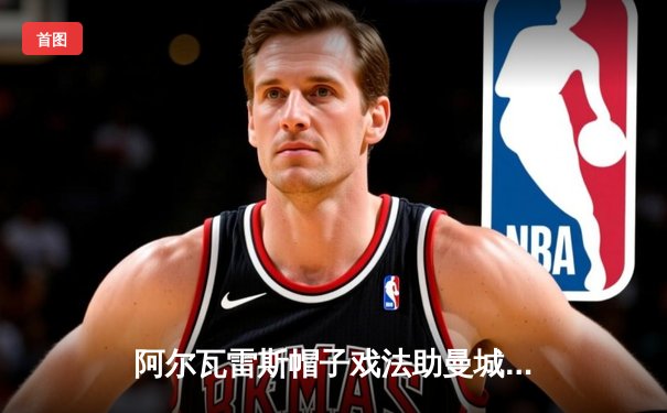 阿尔瓦雷斯帽子戏法助曼城大胜伯恩利，瓜迪奥拉盛赞新星闪耀