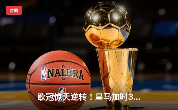 欧冠惊天逆转！皇马加时3-2绝杀拜仁，维尼修斯独造三球闪耀伯纳乌