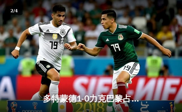 多特蒙德1-0力克巴黎占先机，菲尔克鲁格一击制胜，姆巴佩中柱失良机 - 2