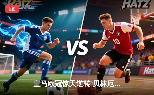 皇马欧冠惊天逆转 贝林厄姆绝杀助球队晋级八强