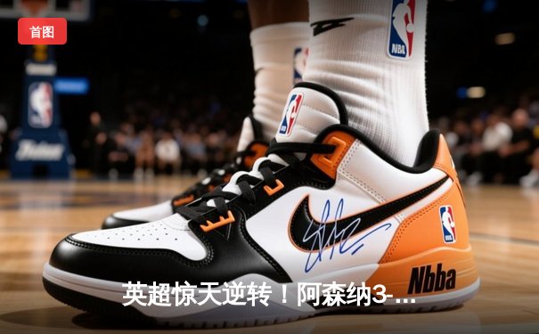 英超惊天逆转！阿森纳3-2绝杀曼联，哈弗茨87分钟制胜球锁定赛季经典