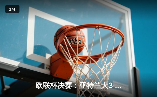 欧联杯决赛：亚特兰大3-0完胜勒沃库森，终结对手51场不败神话 - 2