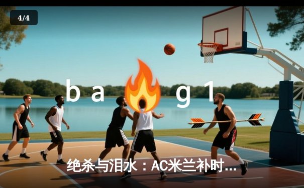 绝杀与泪水：AC米兰补时逆转尤文图斯，意甲争冠悬念再起 - 4