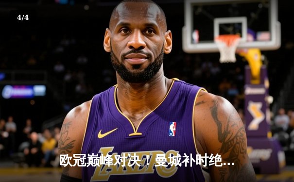 欧冠巅峰对决！曼城补时绝平皇马，两豪门演绎进球盛宴 - 4