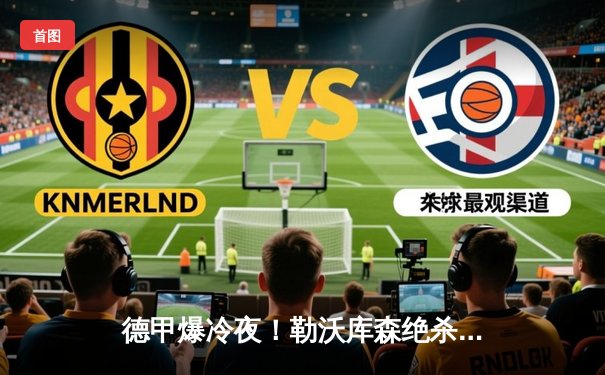 德甲爆冷夜！勒沃库森绝杀延续不败神话，拜仁惨败科隆滑落次席