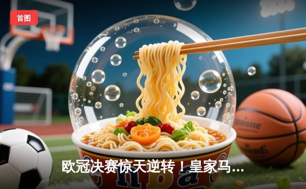 欧冠决赛惊天逆转！皇家马德里3-1多特蒙德夺第15冠，维尼修斯双响定乾坤