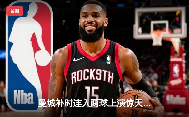 曼城补时连入两球上演惊天逆转，3-2击退热刺紧追领头羊