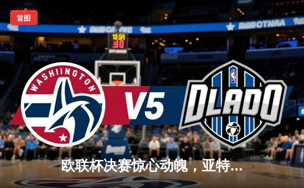 欧联杯决赛惊心动魄，亚特兰大3-0完胜勒沃库森终结不败神话