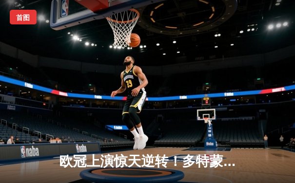 欧冠上演惊天逆转！多特蒙德4-2马竞，萨比策独造三球闪耀威斯特法伦