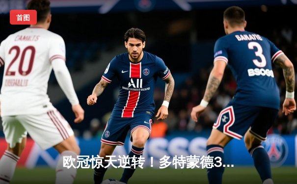 欧冠惊天逆转！多特蒙德3:2绝杀巴黎，哈兰德双响主宰死亡之组