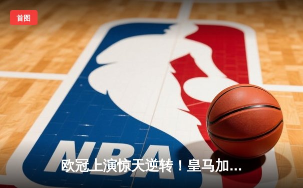 欧冠上演惊天逆转！皇马加时赛3-2淘汰拜仁，维尼修斯绝境救主